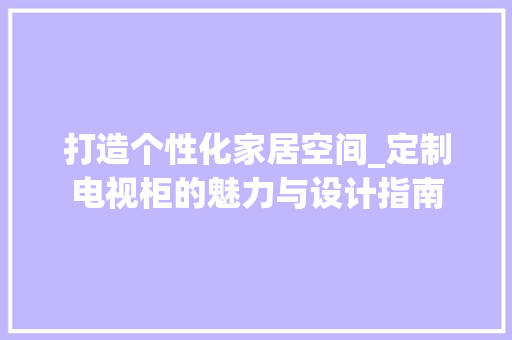 打造个性化家居空间_定制电视柜的魅力与设计指南