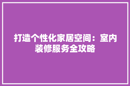 打造个性化家居空间：室内装修服务全攻略 室内设计