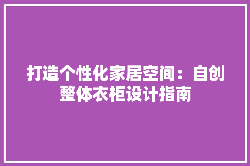 打造个性化家居空间：自创整体衣柜设计指南 室内设计