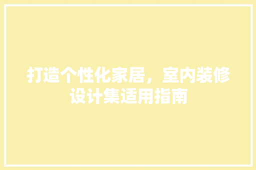 打造个性化家居，室内装修设计集适用指南 室内设计