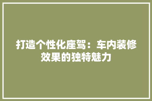 打造个性化座驾：车内装修效果的独特魅力 室内设计