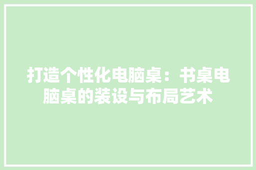 打造个性化电脑桌：书桌电脑桌的装设与布局艺术 室内设计