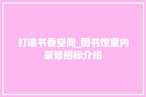 打造书香空间_图书馆室内装修招标介绍 室内设计