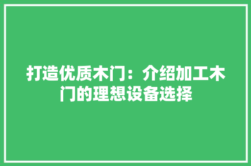 打造优质木门：介绍加工木门的理想设备选择 室内设计