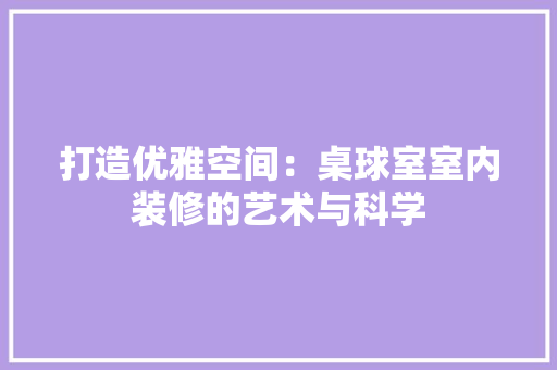 打造优雅空间：桌球室室内装修的艺术与科学 室内设计