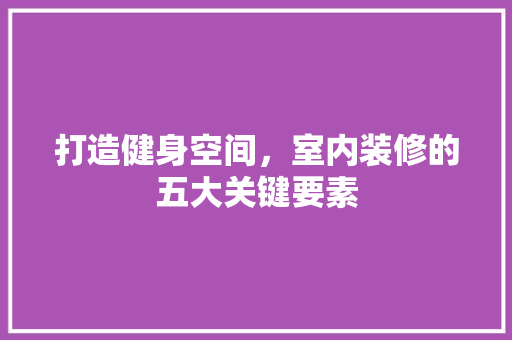 打造健身空间，室内装修的五大关键要素 室内设计