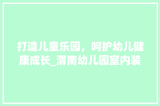 打造儿童乐园，呵护幼儿健康成长_渭南幼儿园室内装修探析 室内设计