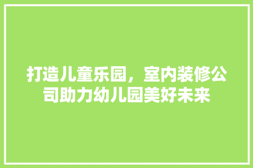 打造儿童乐园，室内装修公司助力幼儿园美好未来 室内设计