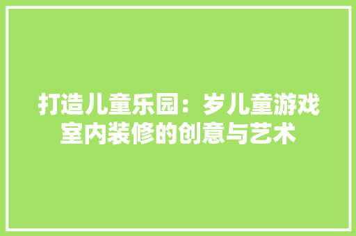打造儿童乐园：岁儿童游戏室内装修的创意与艺术 室内设计
