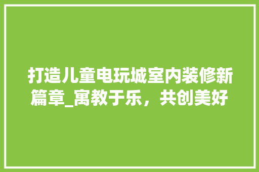 打造儿童电玩城室内装修新篇章_寓教于乐，共创美好未来