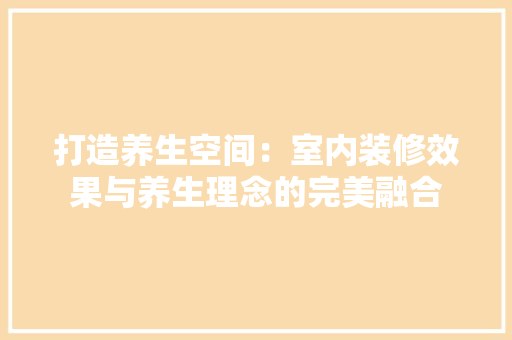 打造养生空间：室内装修效果与养生理念的完美融合