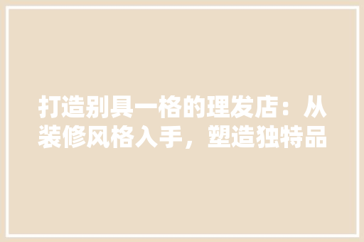 打造别具一格的理发店：从装修风格入手，塑造独特品牌形象 室内设计