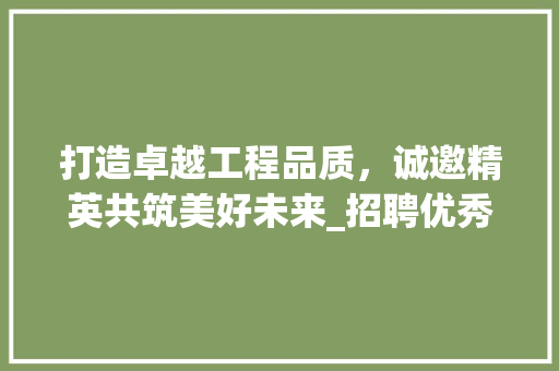 打造卓越工程品质，诚邀精英共筑美好未来_招聘优秀装修工程技术员 室内设计