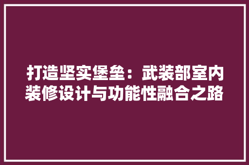打造坚实堡垒：武装部室内装修设计与功能性融合之路