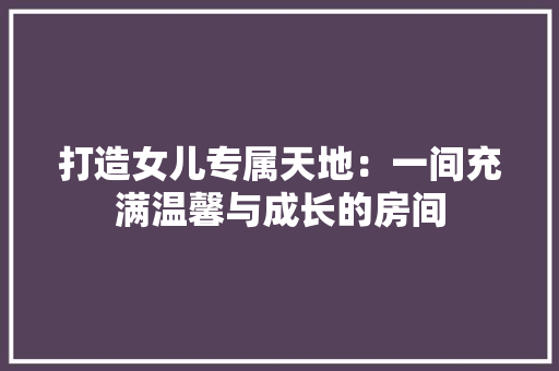 打造女儿专属天地：一间充满温馨与成长的房间