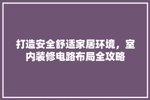 打造安全舒适家居环境，室内装修电路布局全攻略