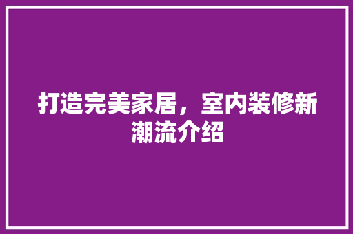 打造完美家居，室内装修新潮流介绍 室内设计