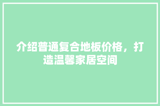 介绍普通复合地板价格，打造温馨家居空间