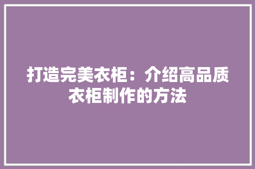 打造完美衣柜：介绍高品质衣柜制作的方法