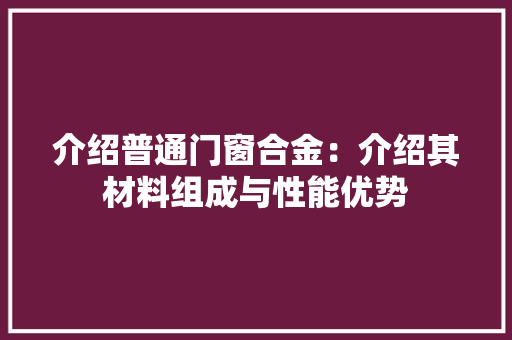 介绍普通门窗合金：介绍其材料组成与性能优势
