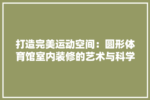 打造完美运动空间：圆形体育馆室内装修的艺术与科学