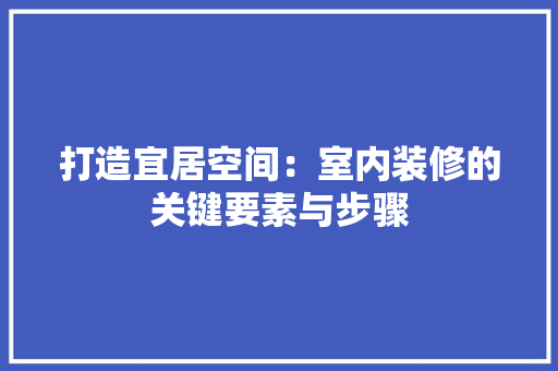 打造宜居空间：室内装修的关键要素与步骤 室内设计