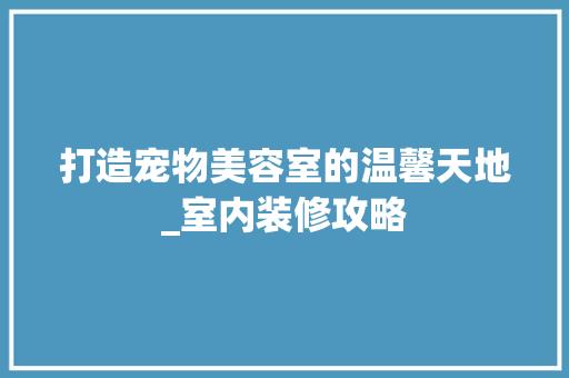 打造宠物美容室的温馨天地_室内装修攻略 室内设计