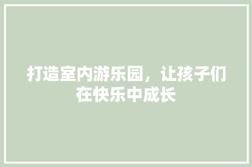 打造室内游乐园，让孩子们在快乐中成长 室内设计