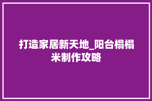 打造家居新天地_阳台榻榻米制作攻略