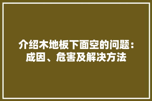 介绍木地板下面空的问题：成因、危害及解决方法