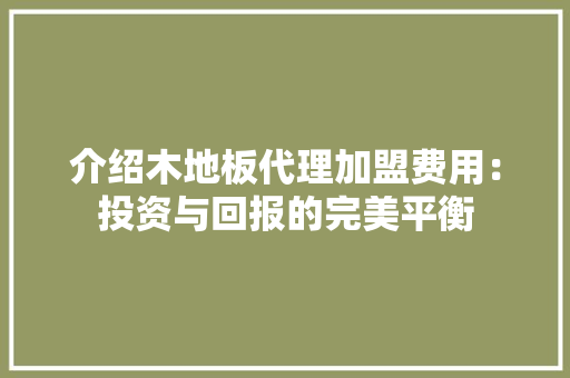 介绍木地板代理加盟费用：投资与回报的完美平衡 家居装修