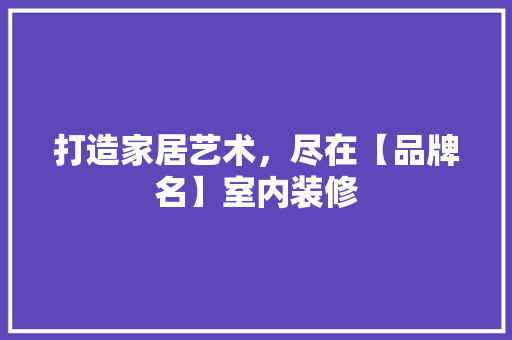 打造家居艺术，尽在【品牌名】室内装修 室内设计