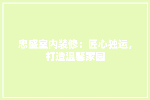 忠盛室内装修：匠心独运，打造温馨家园 中式风格装饰