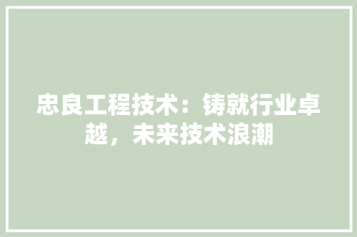 忠良工程技术：铸就行业卓越，未来技术浪潮 中式风格装饰