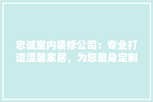 忠诚室内装修公司：专业打造温馨家居，为您量身定制美好空间 中式风格装饰