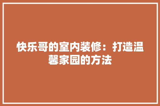 快乐哥的室内装修：打造温馨家园的方法 中式风格装饰