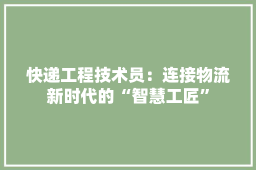 快递工程技术员：连接物流新时代的“智慧工匠”
