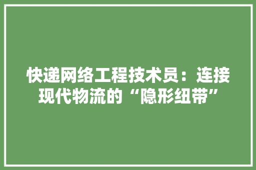 快递网络工程技术员：连接现代物流的“隐形纽带”