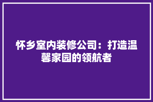 怀乡室内装修公司：打造温馨家园的领航者 中式风格装饰