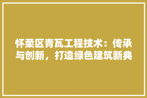 怀柔区青瓦工程技术：传承与创新，打造绿色建筑新典范