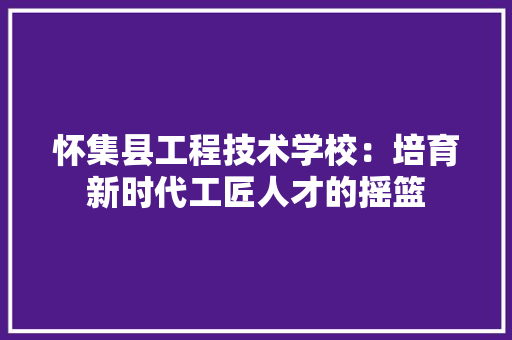 怀集县工程技术学校：培育新时代工匠人才的摇篮