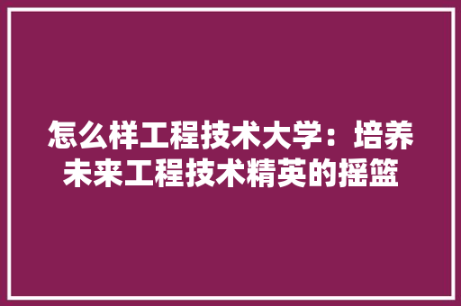 怎么样工程技术大学：培养未来工程技术精英的摇篮 中式风格装饰