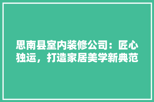 思南县室内装修公司：匠心独运，打造家居美学新典范 中式风格装饰