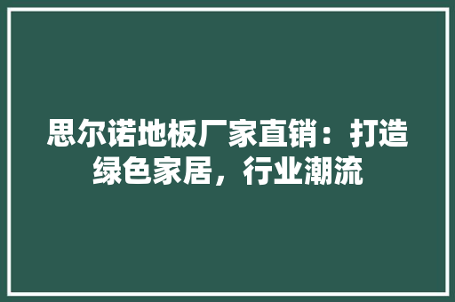 思尔诺地板厂家直销：打造绿色家居，行业潮流 中式风格装饰