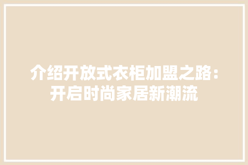 介绍开放式衣柜加盟之路：开启时尚家居新潮流 家居装修