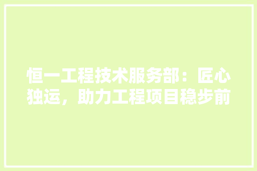 恒一工程技术服务部：匠心独运，助力工程项目稳步前行