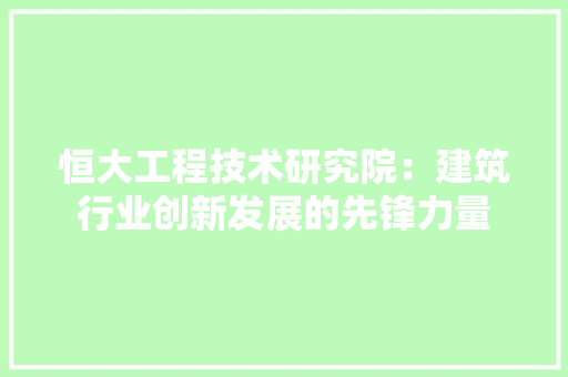 恒大工程技术研究院：建筑行业创新发展的先锋力量 中式风格装饰
