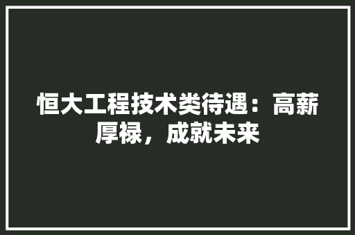 恒大工程技术类待遇：高薪厚禄，成就未来 中式风格装饰