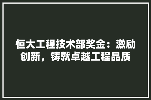 恒大工程技术部奖金：激励创新，铸就卓越工程品质 中式风格装饰