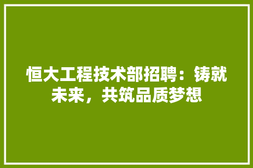 恒大工程技术部招聘：铸就未来，共筑品质梦想 中式风格装饰